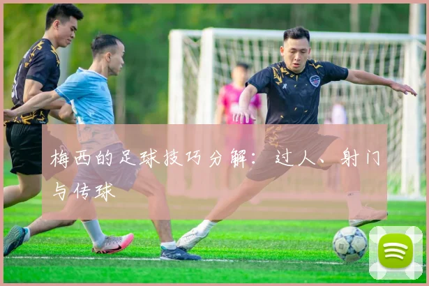 梅西的足球技巧分解:过人、射门与传球