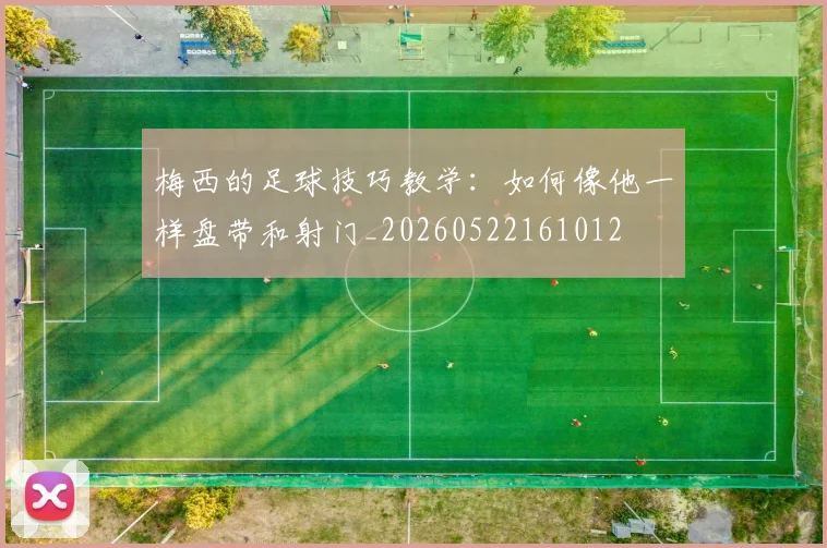 梅西的足球技巧教学:如何像他一样盘带和射门_20260522161012