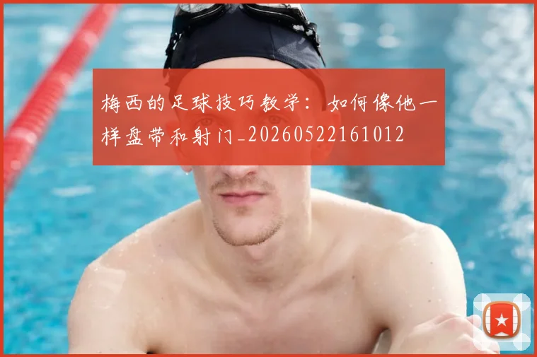 梅西的足球技巧教学：如何像他一样盘带和射门_20260522161012