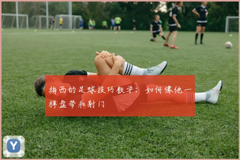 梅西的足球技巧教学:如何像他一样盘带和射门