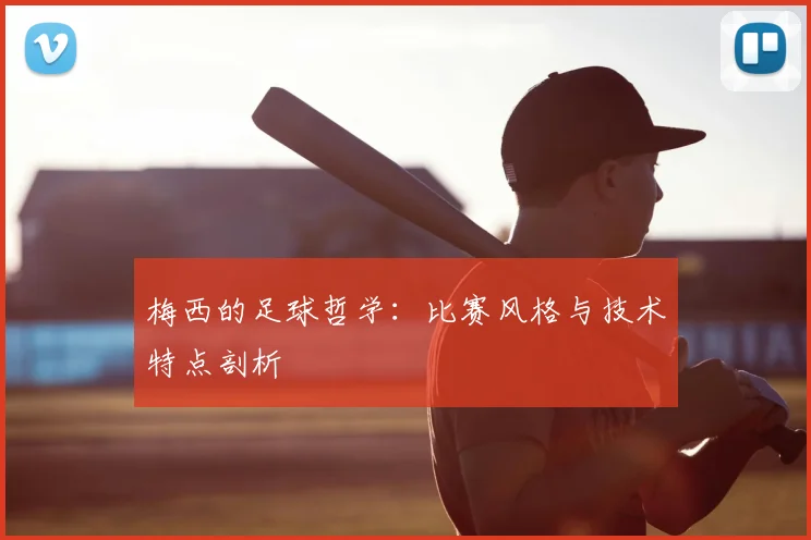 梅西的足球哲学:比赛风格与技术特点剖析