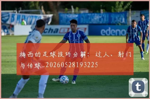 梅西的足球技巧分解：过人、射门与传球_20260528193225